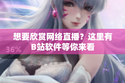 想要欣赏网络直播？这里有B站软件等你来看