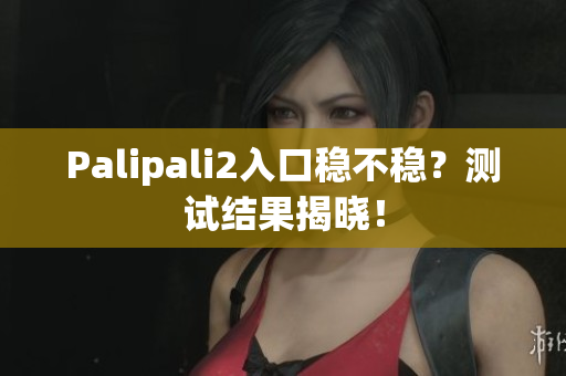Palipali2入口稳不稳？测试结果揭晓！