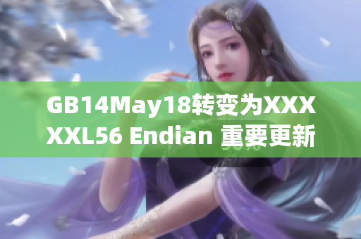 GB14May18转变为XXXXXL56 Endian 重要更新
