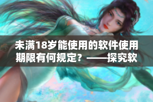 未满18岁能使用的软件使用期限有何规定？——探究软件使用年龄限制