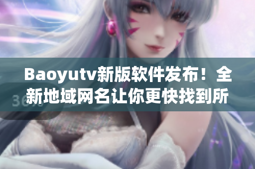 Baoyutv新版软件发布！全新地域网名让你更快找到所需信息！
