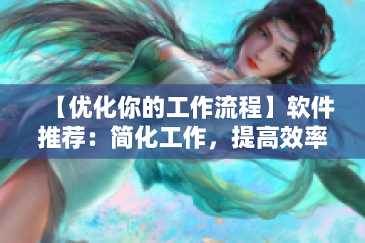 【优化你的工作流程】软件推荐：简化工作，提高效率