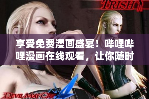 享受免费漫画盛宴！哔哩哔哩漫画在线观看，让你随时随地畅享心爱漫画