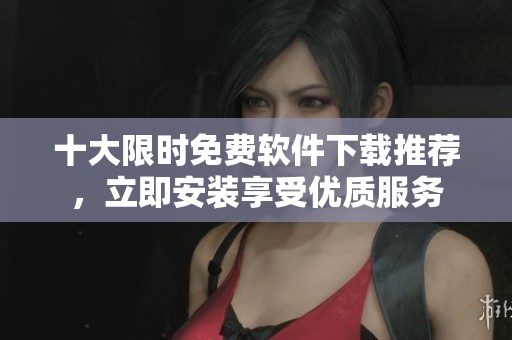十大限时免费软件下载推荐，立即安装享受优质服务