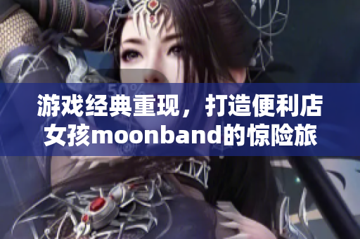 游戏经典重现，打造便利店女孩moonband的惊险旅程