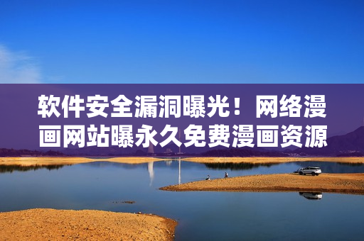 软件安全漏洞曝光！网络漫画网站曝永久免费漫画资源，暗藏风险！