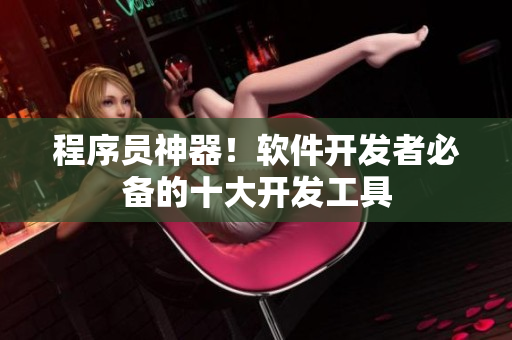 程序员神器！软件开发者必备的十大开发工具