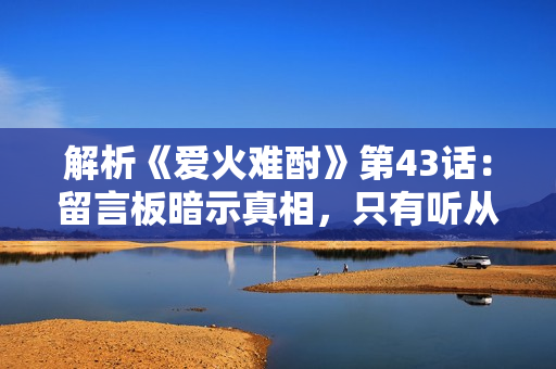 解析《爱火难酎》第43话：留言板暗示真相，只有听从才能寻找答案