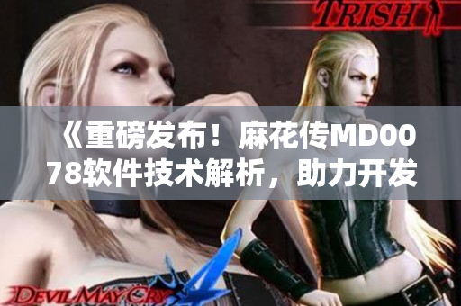 《重磅发布！麻花传MD0078软件技术解析，助力开发者更快实现卓越产品》