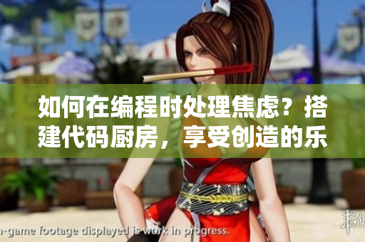 如何在编程时处理焦虑？搭建代码厨房，享受创造的乐趣!