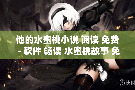 他的水蜜桃小说 阅读 免费 - 软件 畅读 水蜜桃故事 免费 畅享
