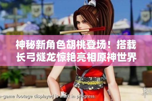 神秘新角色胡桃登场！搭载长弓燧龙惊艳亮相原神世界