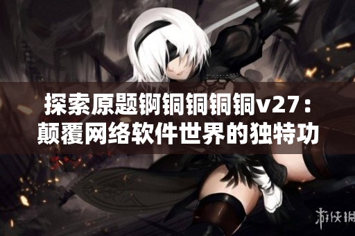 探索原题锕铜铜铜铜v27：颠覆网络软件世界的独特功能揭秘