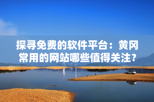 探寻免费的软件平台：黄冈常用的网站哪些值得关注？