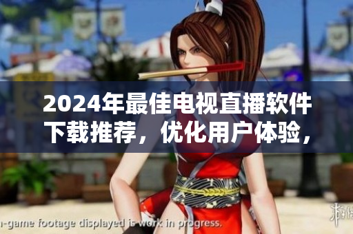 2024年最佳电视直播软件下载推荐，优化用户体验，观看更畅享
