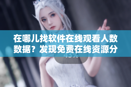 在哪儿找软件在线观看人数数据？发现免费在线资源分析方法
