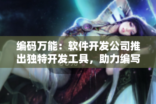 编码万能：软件开发公司推出独特开发工具，助力编写高效代码