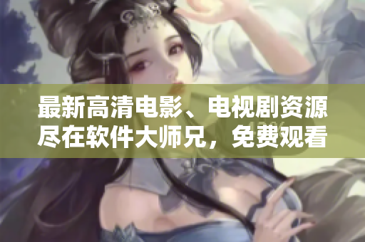 最新高清电影、电视剧资源尽在软件大师兄，免费观看不占用存储空间