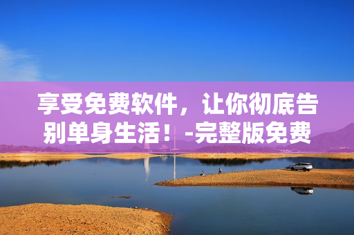 享受免费软件，让你彻底告别单身生活！-完整版免费观看