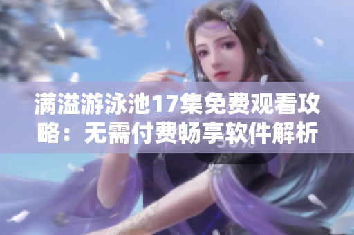 满溢游泳池17集免费观看攻略：无需付费畅享软件解析篇