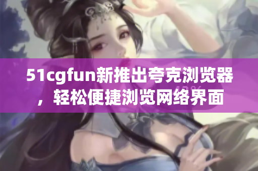 51cgfun新推出夸克浏览器，轻松便捷浏览网络界面