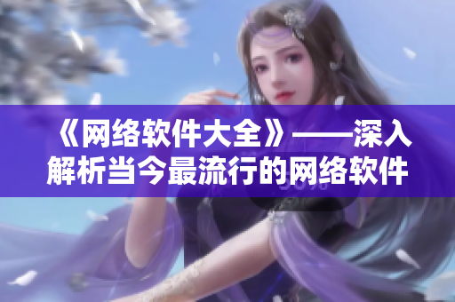 《网络软件大全》——深入解析当今最流行的网络软件，从编写到应用一网打尽