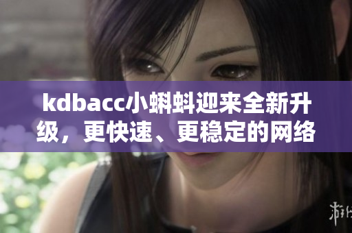 kdbacc小蝌蚪迎来全新升级，更快速、更稳定的网络软件体验