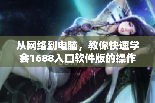 从网络到电脑，教你快速学会1688入口软件版的操作
