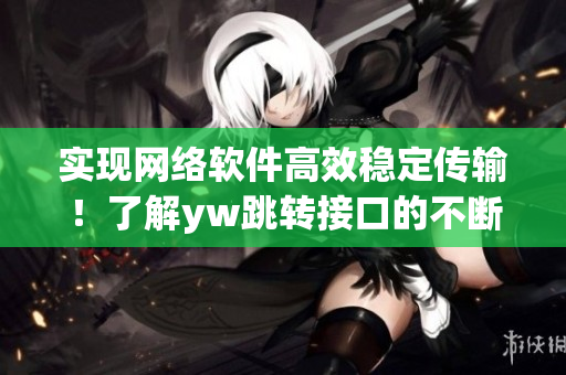 实现网络软件高效稳定传输！了解yw跳转接口的不断优化与改进
