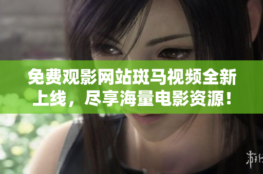 免费观影网站斑马视频全新上线，尽享海量电影资源！