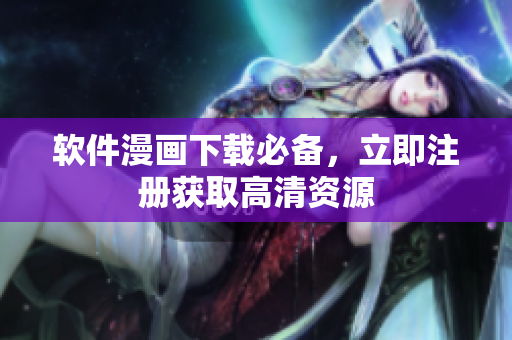 软件漫画下载必备，立即注册获取高清资源