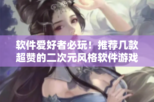 软件爱好者必玩！推荐几款超赞的二次元风格软件游戏