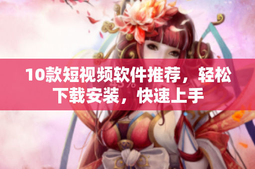 10款短视频软件推荐，轻松下载安装，快速上手