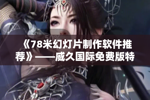  《78米幻灯片制作软件推荐》——威久国际免费版特色功能及使用技巧