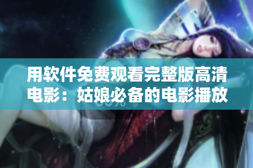 用软件免费观看完整版高清电影：姑娘必备的电影播放器！