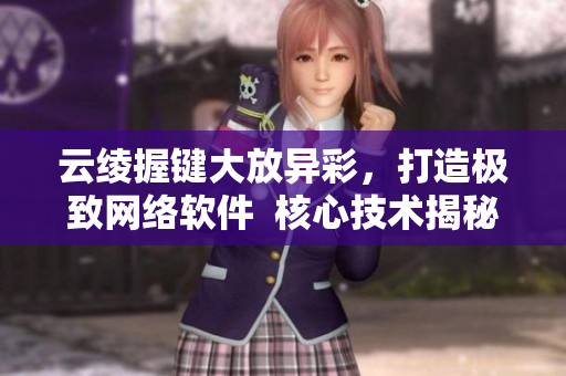 云绫握键大放异彩，打造极致网络软件  核心技术揭秘