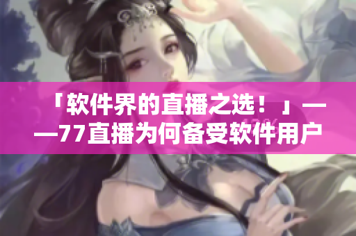 「软件界的直播之选！」——77直播为何备受软件用户欢迎？
