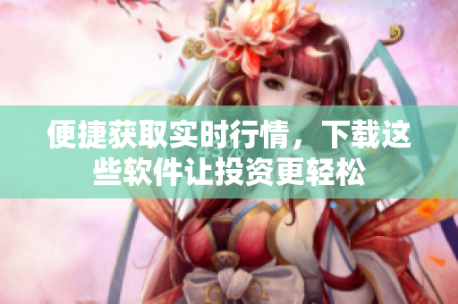 便捷获取实时行情，下载这些软件让投资更轻松