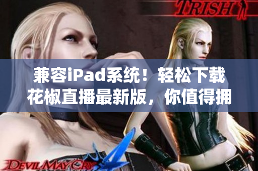 兼容iPad系统！轻松下载花椒直播最新版，你值得拥有！