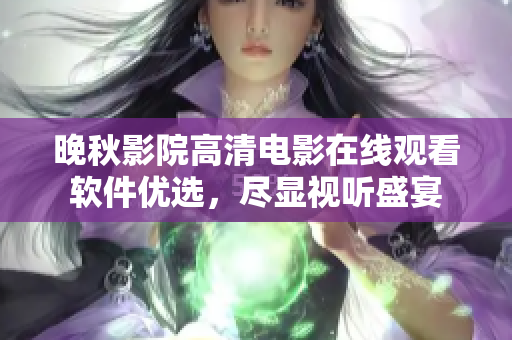 晚秋影院高清电影在线观看软件优选，尽显视听盛宴