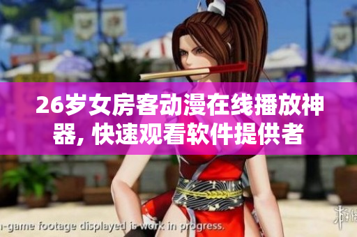 26岁女房客动漫在线播放神器, 快速观看软件提供者
