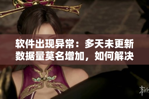 软件出现异常：多天未更新数据量莫名增加，如何解决？