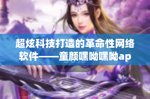 超炫科技打造的革命性网络软件——童颜嘿呦嘿呦app网站推广