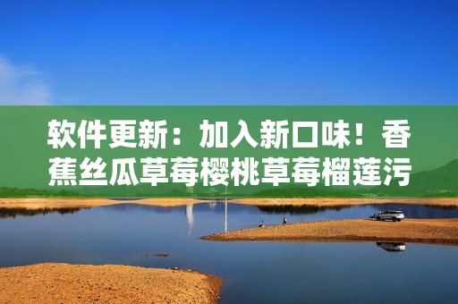 软件更新：加入新口味！香蕉丝瓜草莓樱桃草莓榴莲污污...