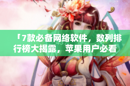 「7款必备网络软件，数列排行榜大揭露，苹果用户必看！」