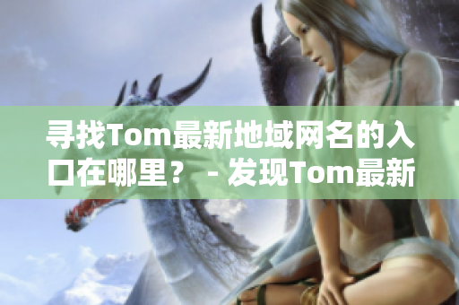 寻找Tom最新地域网名的入口在哪里？ - 发现Tom最新地域网名的方式