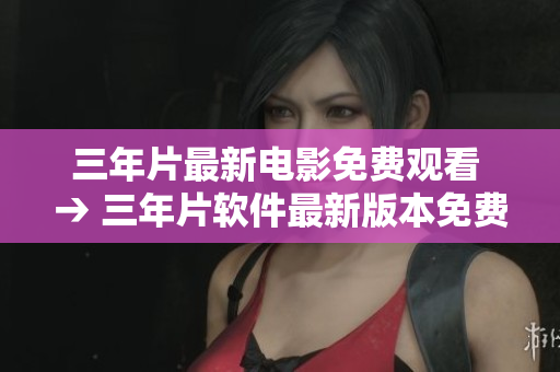 三年片最新电影免费观看 → 三年片软件最新版本免费下载体验