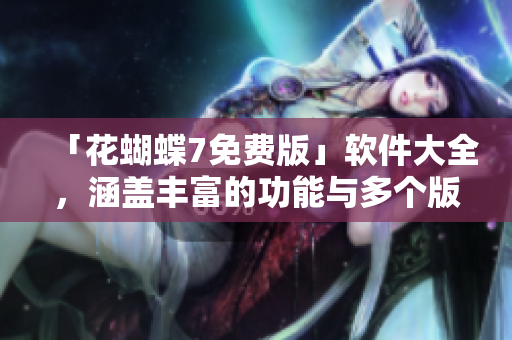 「花蝴蝶7免费版」软件大全，涵盖丰富的功能与多个版本！