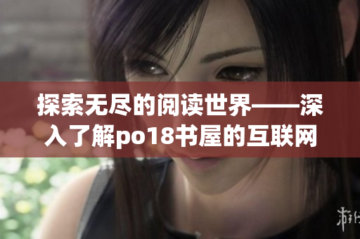 探索无尽的阅读世界——深入了解po18书屋的互联网影响力