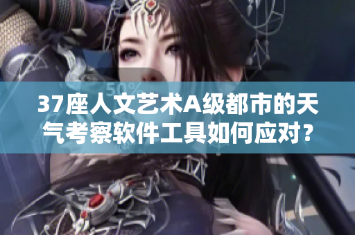 37座人文艺术A级都市的天气考察软件工具如何应对？